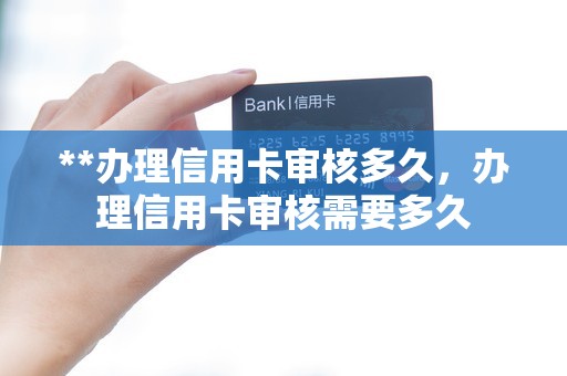 **办理信用卡审核多久，办理信用卡审核需要多久