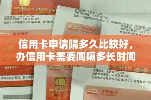信用卡申请隔多久比较好，办信用卡需要间隔多长时间
