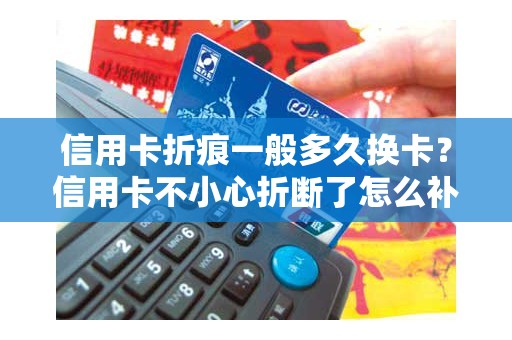 信用卡折痕一般多久换卡？信用卡不小心折断了怎么补办