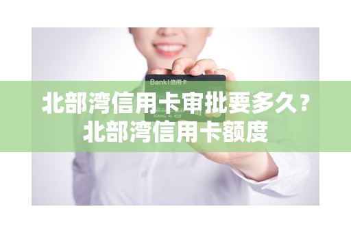北部湾信用卡审批要多久？北部湾信用卡额度