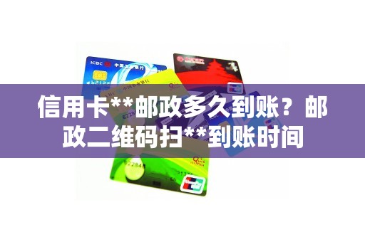 信用卡**邮政多久到账？邮政二维码扫**到账时间