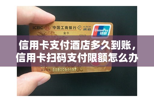 信用卡支付酒店多久到账，信用卡扫码支付限额怎么办