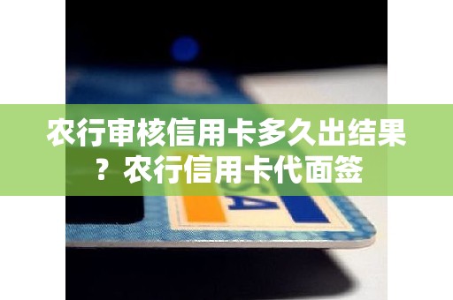 农行审核信用卡多久出结果？农行信用卡代面签