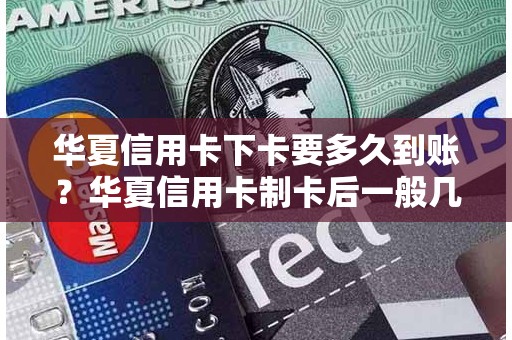 华夏信用卡下卡要多久到账？华夏信用卡制卡后一般几天会寄到