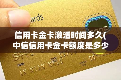 信用卡金卡激活时间多久(中信信用卡金卡额度是多少)
