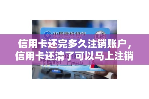 信用卡还完多久注销账户，信用卡还清了可以马上注销吗