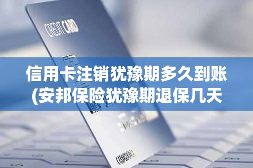信用卡注销犹豫期多久到账(安邦保险犹豫期退保几天到账)