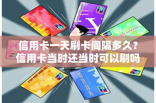 信用卡一天刷卡间隔多久？信用卡当时还当时可以刷吗