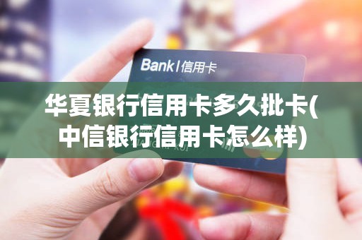 华夏银行信用卡多久批卡(中信银行信用卡怎么样)