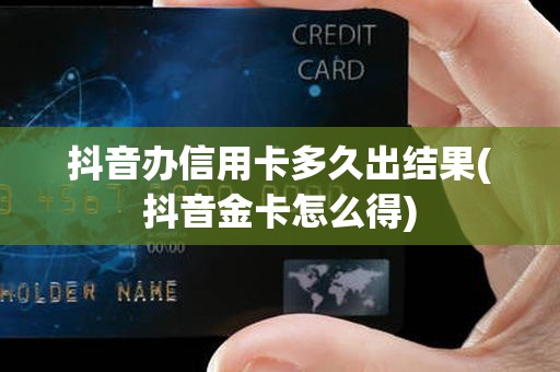 抖音办信用卡多久出结果(抖音金卡怎么得)