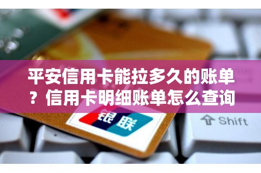 平安信用卡能拉多久的账单？信用卡明细账单怎么查询