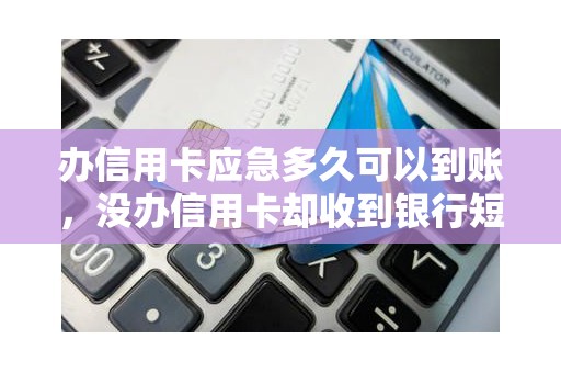办信用卡应急多久可以到账，没办信用卡却收到银行短信