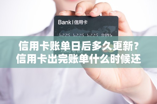 信用卡账单日后多久更新？信用卡出完账单什么时候还款