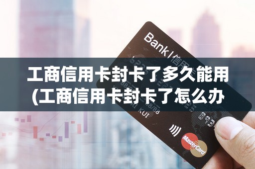 工商信用卡封卡了多久能用(工商信用卡封卡了怎么办)