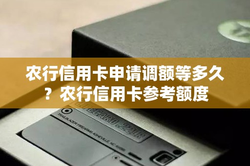 农行信用卡申请调额等多久？农行信用卡参考额度