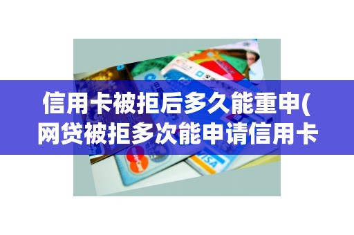 信用卡被拒后多久能重申(网贷被拒多次能申请信用卡吗)