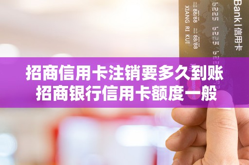 招商信用卡注销要多久到账 招商银行信用卡额度一般是多少