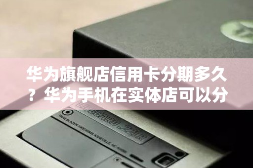 华为旗舰店信用卡分期多久？华为手机在实体店可以分期吗