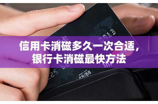 信用卡消磁多久一次合适，银行卡消磁最快方法