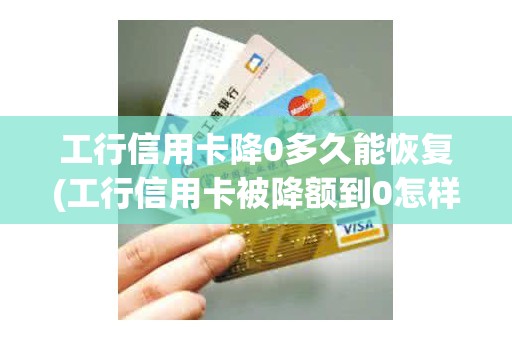 工行信用卡降0多久能恢复(工行信用卡被降额到0怎样恢复)