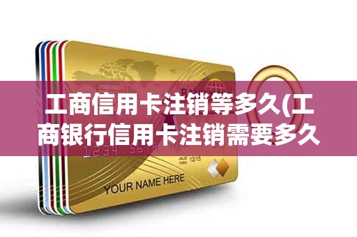 工商信用卡注销等多久(工商银行信用卡注销需要多久)