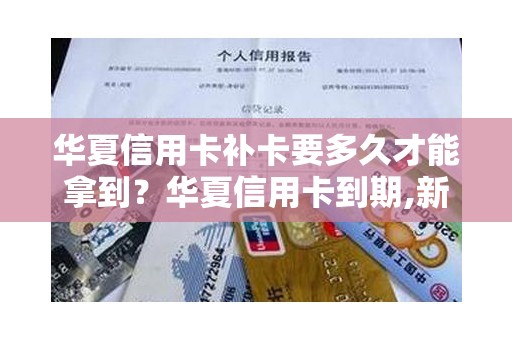 华夏信用卡补卡要多久才能拿到？华夏信用卡到期,新卡几天能收到