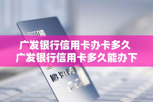 广发银行信用卡办卡多久 广发银行信用卡多久能办下来