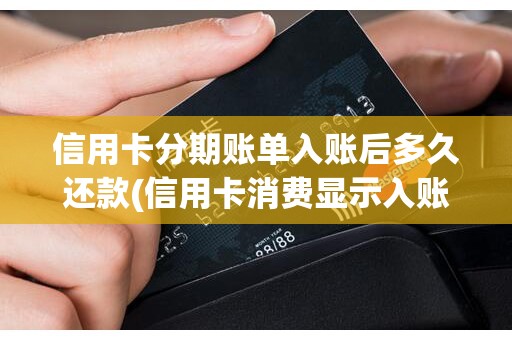 信用卡分期账单入账后多久还款(信用卡消费显示入账中)