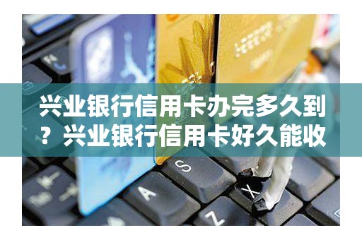 兴业银行信用卡办完多久到？兴业银行信用卡好久能收到