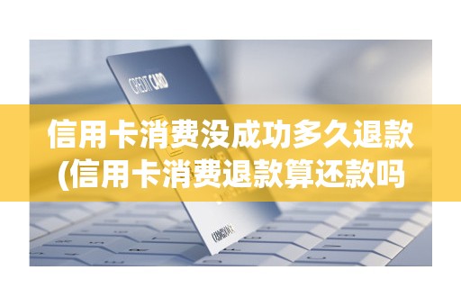 信用卡消费没成功多久退款(信用卡消费退款算还款吗)