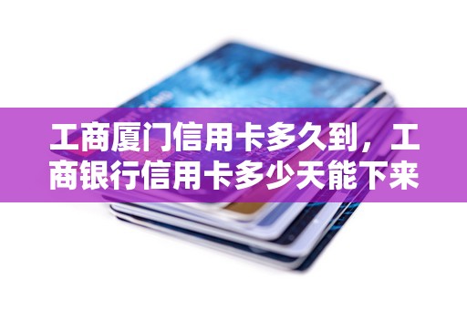 工商厦门信用卡多久到,工商银行信用卡多少天能下来 工商厦门信用卡多久到,工商银行信用卡多少天能下来