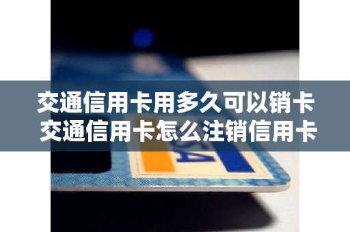 交通信用卡用多久可以销卡 交通信用卡怎么注销信用卡