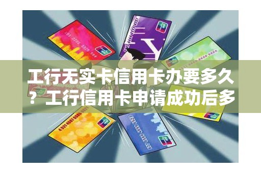 工行无实卡信用卡办要多久？工行信用卡申请成功后多久发卡