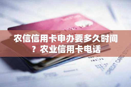 农信信用卡申办要多久时间？农业信用卡电话