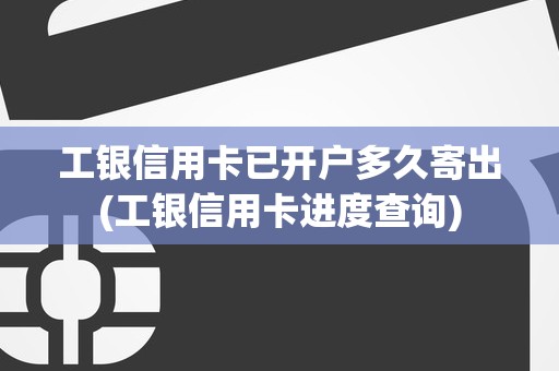 工银信用卡已开户多久寄出(工银信用卡进度查询)