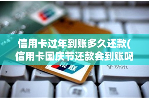 信用卡过年到账多久还款(信用卡国庆节还款会到账吗)
