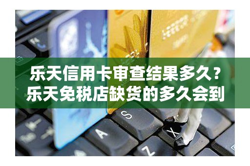 乐天信用卡审查结果多久？乐天免税店缺货的多久会到货