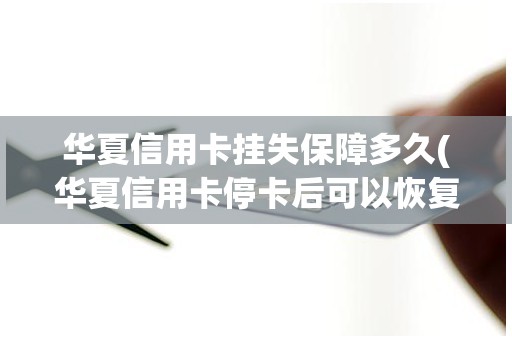 华夏信用卡挂失保障多久(华夏信用卡停卡后可以恢复吗)