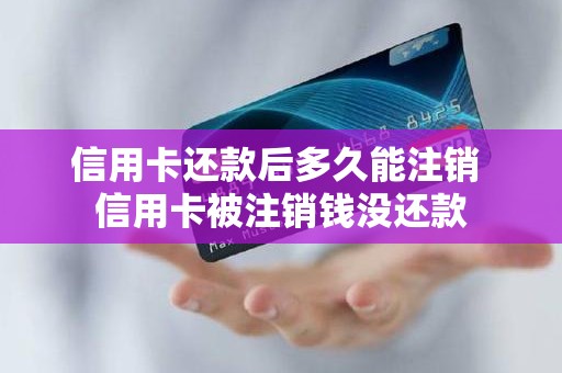 信用卡还款后多久能注销 信用卡被注销钱没还款 信用卡还款后多久能注销 信用卡被注销钱没还款