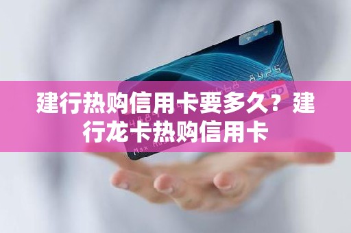 建行热购信用卡要多久？建行龙卡热购信用卡