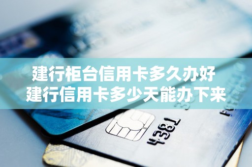 建行柜台信用卡多久办好 建行信用卡多少天能办下来