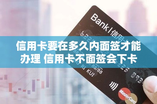 信用卡要在多久内面签才能办理 信用卡不面签会下卡吗