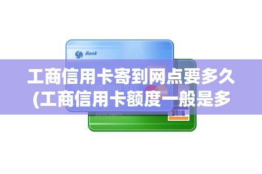 工商信用卡寄到网点要多久(工商信用卡额度一般是多少)
