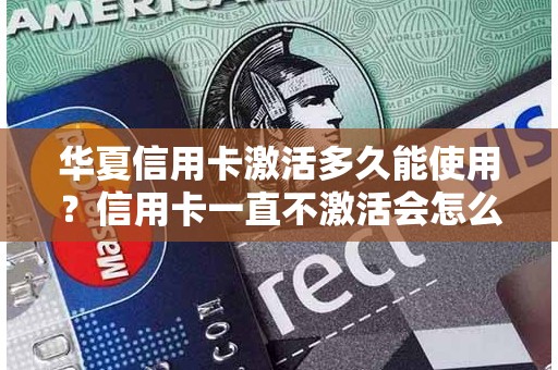 华夏信用卡激活多久能使用？信用卡一直不激活会怎么样
