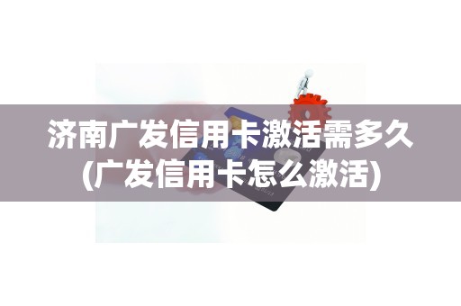 济南广发信用卡激活需多久(广发信用卡怎么激活)