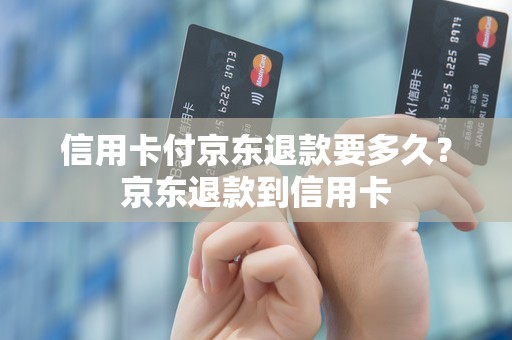 信用卡付京东退款要多久？京东退款到信用卡
