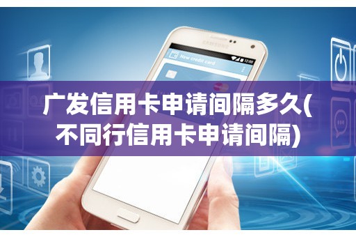 广发信用卡申请间隔多久(不同行信用卡申请间隔)