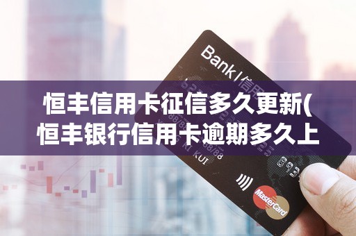恒丰信用卡征信多久更新(恒丰银行信用卡逾期多久上征信)