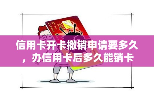 信用卡开卡撤销申请要多久，办信用卡后多久能销卡