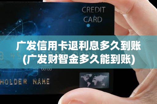 广发信用卡退利息多久到账(广发财智金多久能到账)
